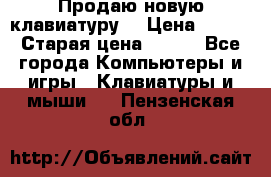 “Продаю новую клавиатуру“ › Цена ­ 500 › Старая цена ­ 750 - Все города Компьютеры и игры » Клавиатуры и мыши   . Пензенская обл.